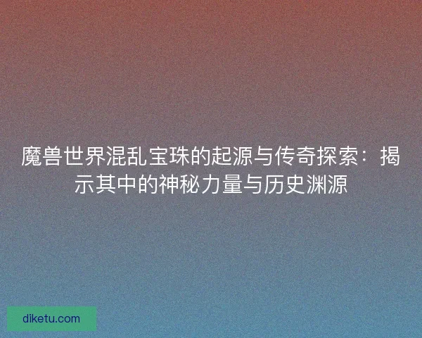 魔兽世界混乱宝珠的起源与传奇探索：揭示其中的神秘力量与历史渊源