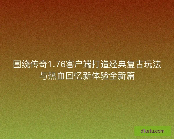 围绕传奇1.76客户端打造经典复古玩法与热血回忆新体验全新篇