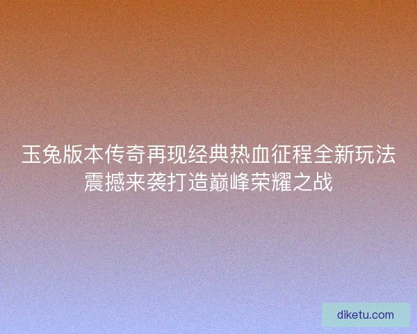 玉兔版本传奇再现经典热血征程全新玩法震撼来袭打造巅峰荣耀之战